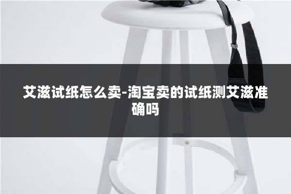 艾滋试纸怎么卖-淘宝卖的试纸测艾滋准确吗