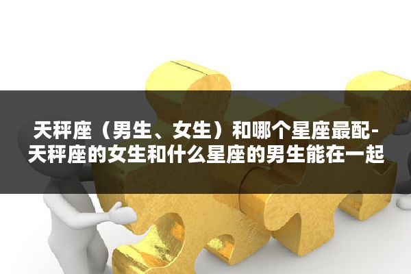 天秤座(男生、女生)和哪个星座最配-天秤座的女生和什么星座的男生能在一起