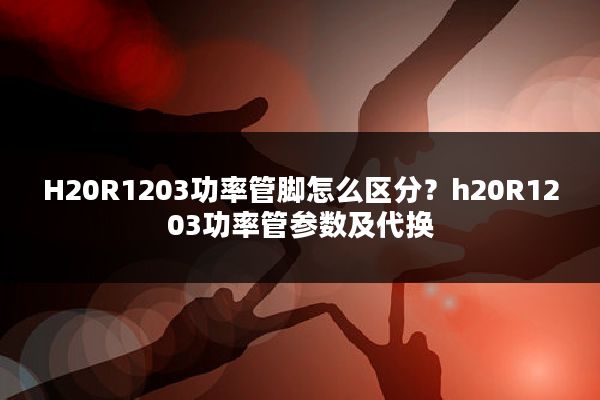 H20R1203功率管脚怎么区分?h20R1203功率管参数及代换