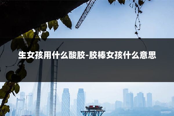 生女孩用什么酸胶-胶棒女孩什么意思