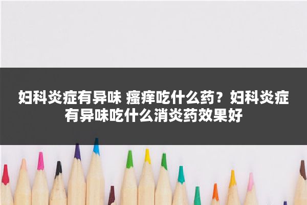 妇科炎症有异味 瘙痒吃什么药？妇科炎症有异味吃什么消炎药效果好