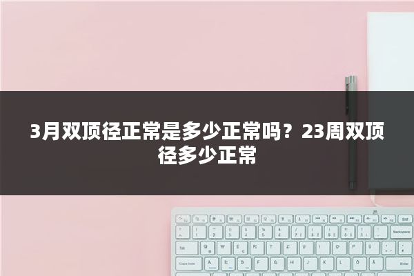 3月双顶径正常是多少正常吗?23周双顶径多少正常