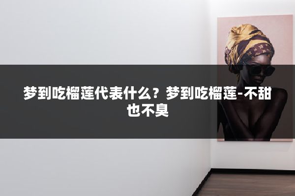 梦到吃榴莲代表什么?梦到吃榴莲-不甜也不臭