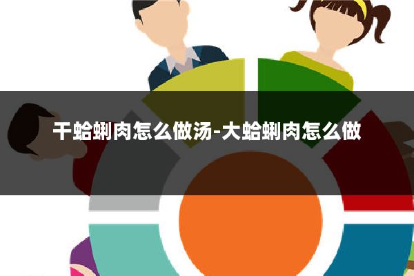 干蛤蜊肉怎么做汤-大蛤蜊肉怎么做