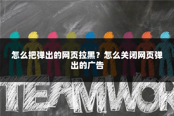 怎么把弹出的网页拉黑?怎么关闭网页弹出的广告