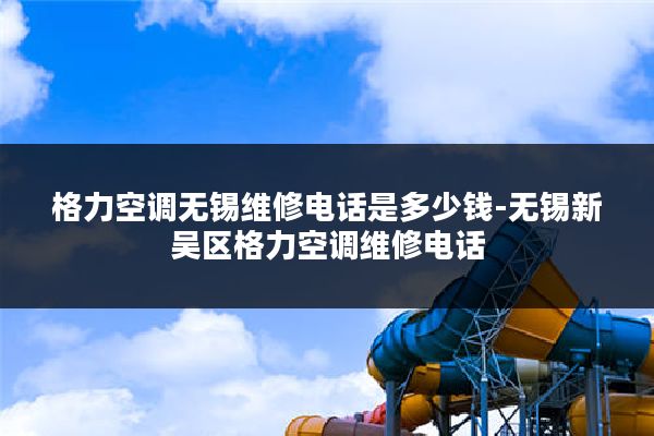 格力空调无锡维修电话是多少钱-无锡新吴区格力空调维修电话