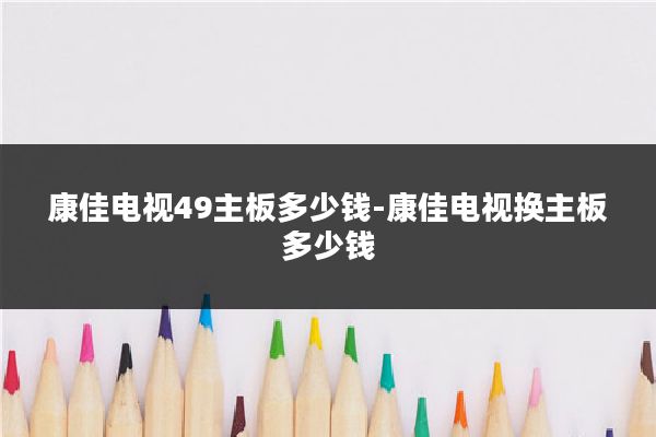 康佳电视49主板多少钱-康佳电视换主板多少钱
