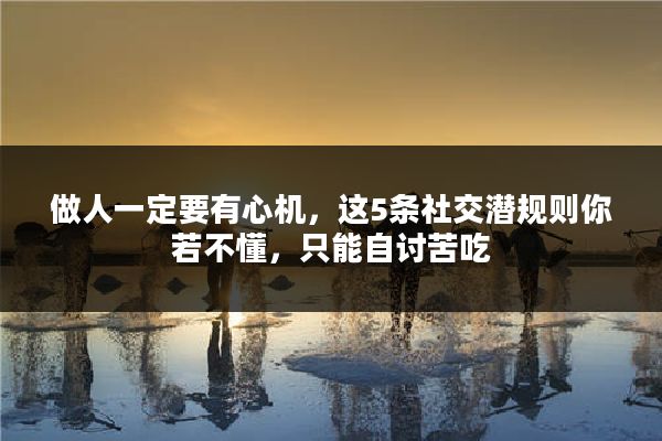 做人一定要有心机,这5条社交潜规则你若不懂,只能自讨苦吃