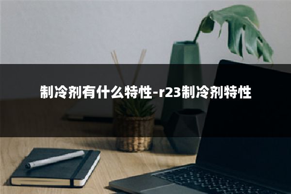 制冷剂有什么特性-r23制冷剂特性