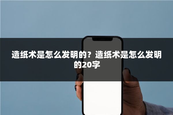 造纸术是怎么发明的？造纸术是怎么发明的20字