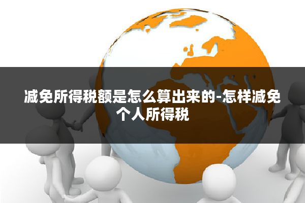 减免所得税额是怎么算出来的-怎样减免个人所得税