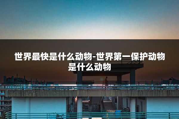 世界最快是什么动物-世界第一保护动物是什么动物