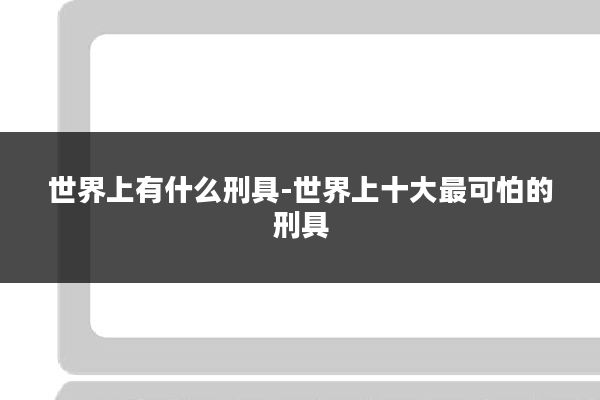 世界上有什么刑具-世界上十大最可怕的刑具