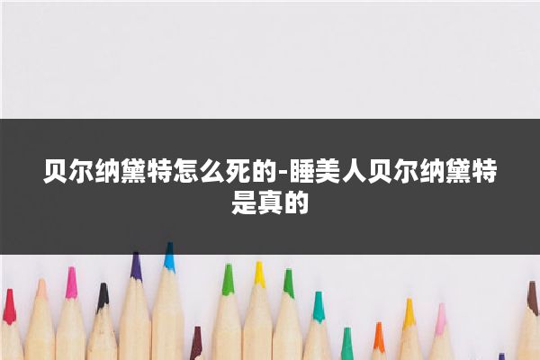 贝尔纳黛特怎么死的-睡美人贝尔纳黛特是真的