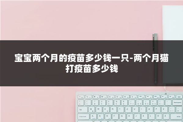 宝宝两个月的疫苗多少钱一只-两个月猫打疫苗多少钱