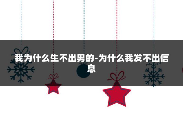 我为什么生不出男的-为什么我发不出信息