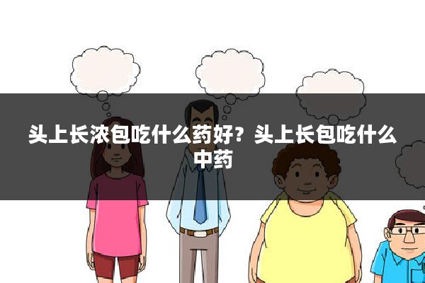 头上长浓包吃什么药好?头上长包吃什么中药