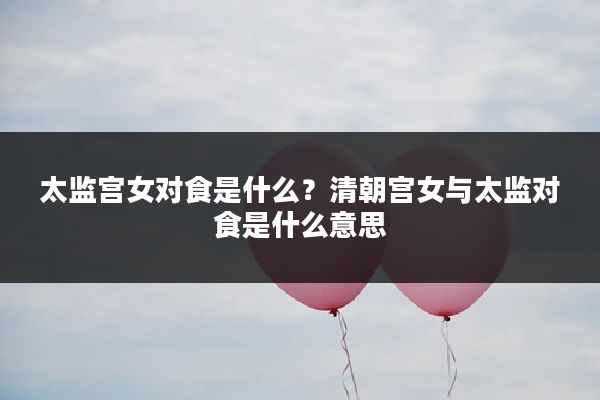 太监宫女对食是什么？清朝宫女与太监对食是什么意思