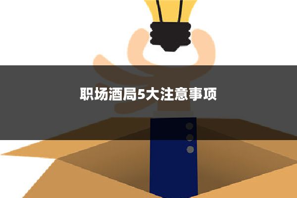 职场酒局5大注意事项