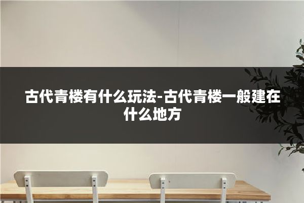 古代青楼有什么玩法-古代青楼一般建在什么地方