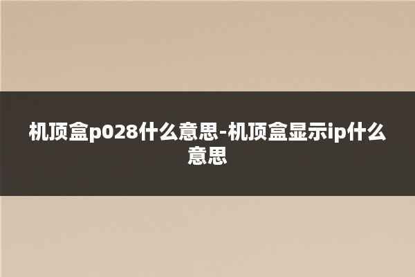 机顶盒p028什么意思-机顶盒显示ip什么意思