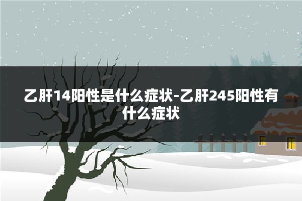 乙肝14阳性是什么症状-乙肝245阳性有什么症状