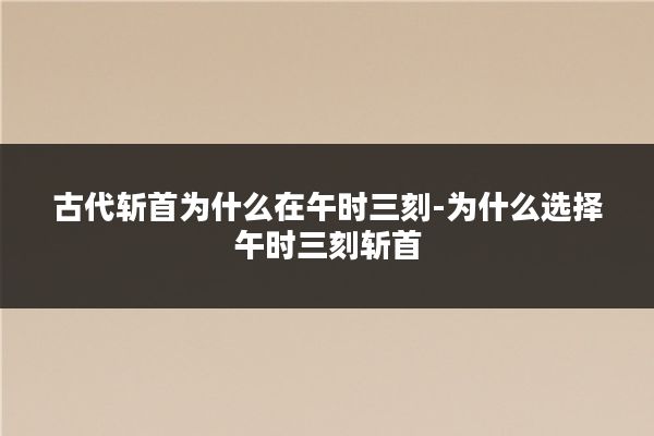 古代斩首为什么在午时三刻-为什么选择午时三刻斩首