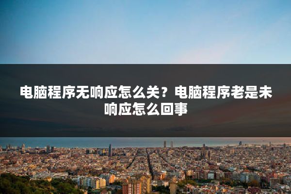 电脑程序无响应怎么关？电脑程序老是未响应怎么回事