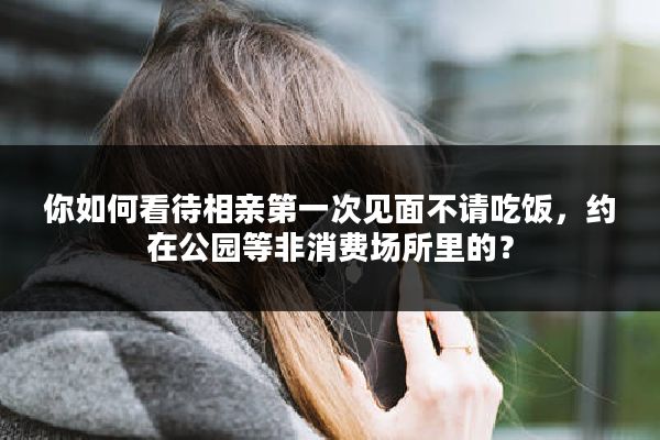 你如何看待相亲第一次见面不请吃饭，约在公园等非消费场所里的？