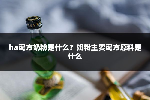 ha配方奶粉是什么？奶粉主要配方原料是什么