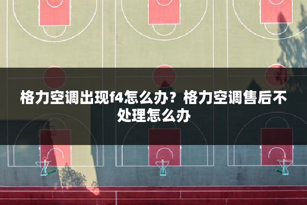格力空调出现f4怎么办?格力空调售后不处理怎么办