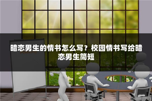 暗恋男生的情书怎么写？校园情书写给暗恋男生简短