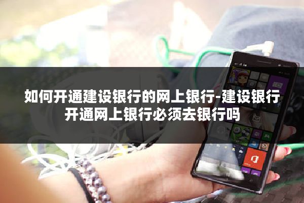 如何开通建设银行的网上银行-建设银行开通网上银行必须去银行吗