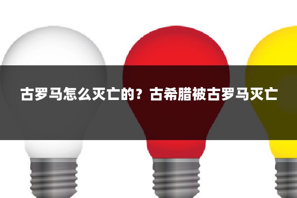 古罗马怎么灭亡的?古希腊被古罗马灭亡