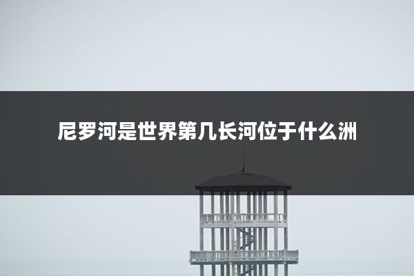 尼罗河是世界第几长河位于什么洲