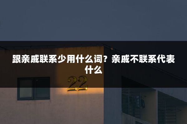 跟亲戚联系少用什么词?亲戚不联系代表什么