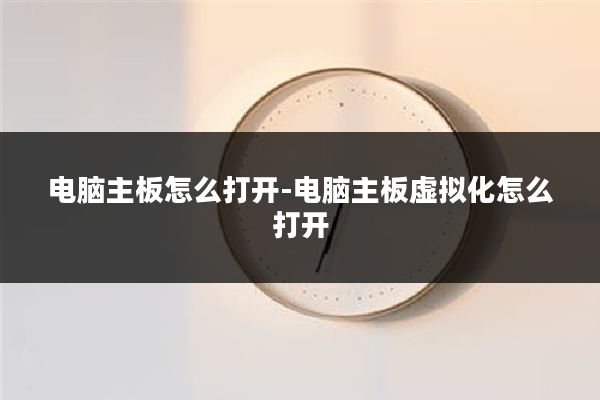 电脑主板怎么打开-电脑主板虚拟化怎么打开