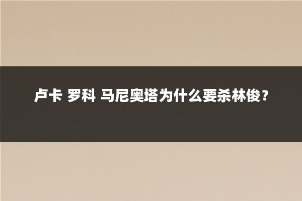 卢卡 罗科 马尼奥塔为什么要杀林俊?