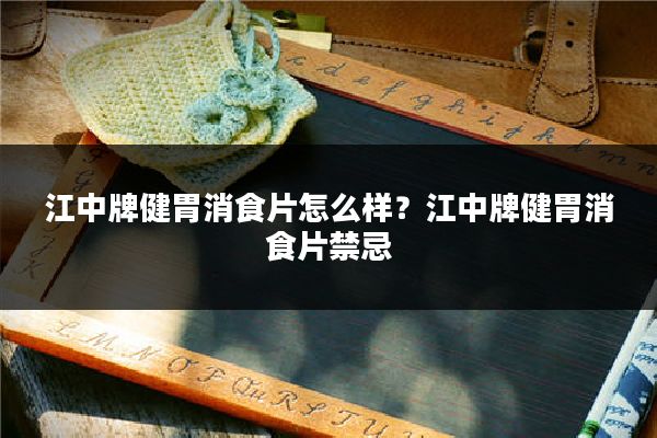 江中牌健胃消食片怎么样?江中牌健胃消食片禁忌