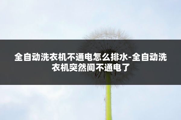 全自动洗衣机不通电怎么排水-全自动洗衣机突然间不通电了