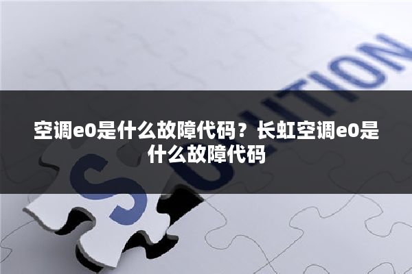 空调e0是什么故障代码?长虹空调e0是什么故障代码