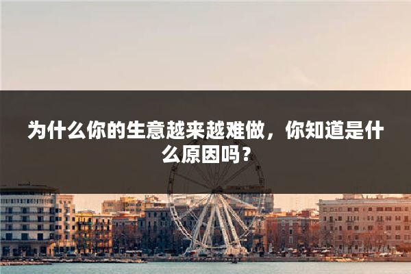 为什么你的生意越来越难做，你知道是什么原因吗？