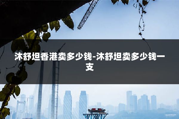 沐舒坦香港卖多少钱-沐舒坦卖多少钱一支