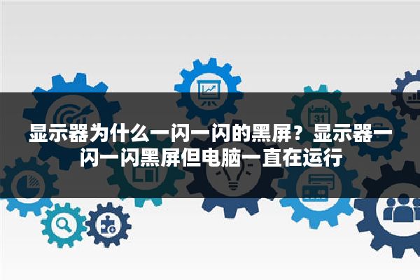 显示器为什么一闪一闪的黑屏?显示器一闪一闪黑屏但电脑一直在运行