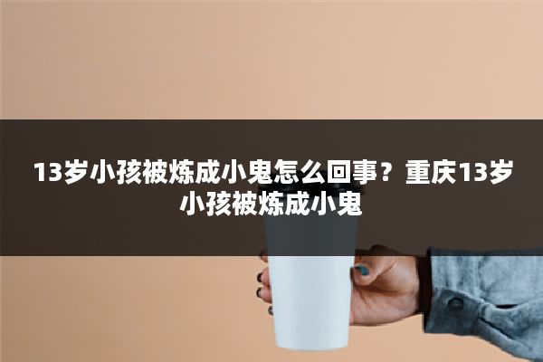 13岁小孩被炼成小鬼怎么回事？重庆13岁小孩被炼成小鬼