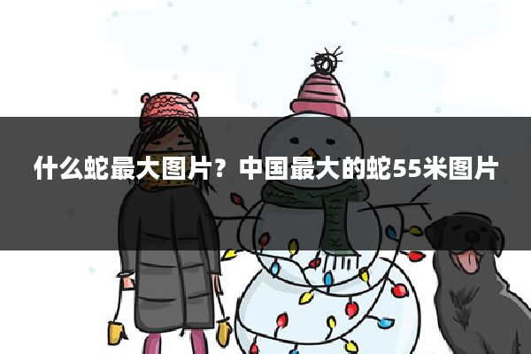 什么蛇最大图片?中国最大的蛇55米图片