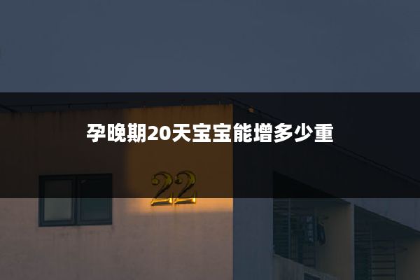 孕晚期20天宝宝能增多少重