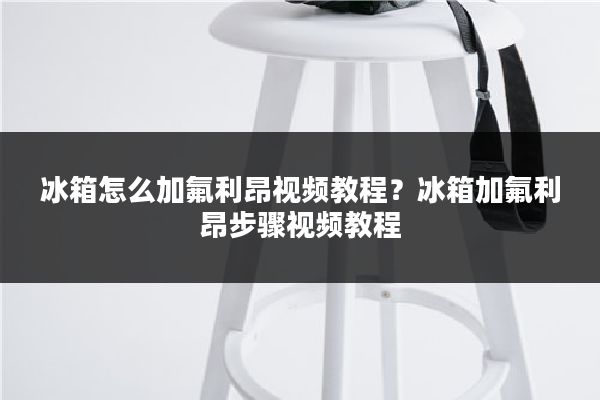 冰箱怎么加氟利昂视频教程?冰箱加氟利昂步骤视频教程