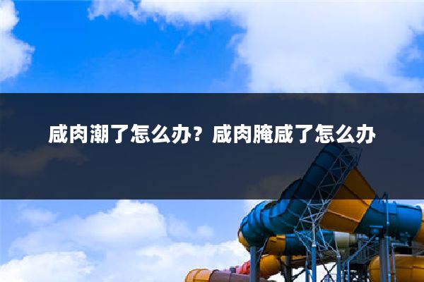 咸肉潮了怎么办?咸肉腌咸了怎么办