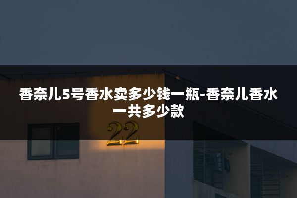 香奈儿5号香水卖多少钱一瓶-香奈儿香水一共多少款